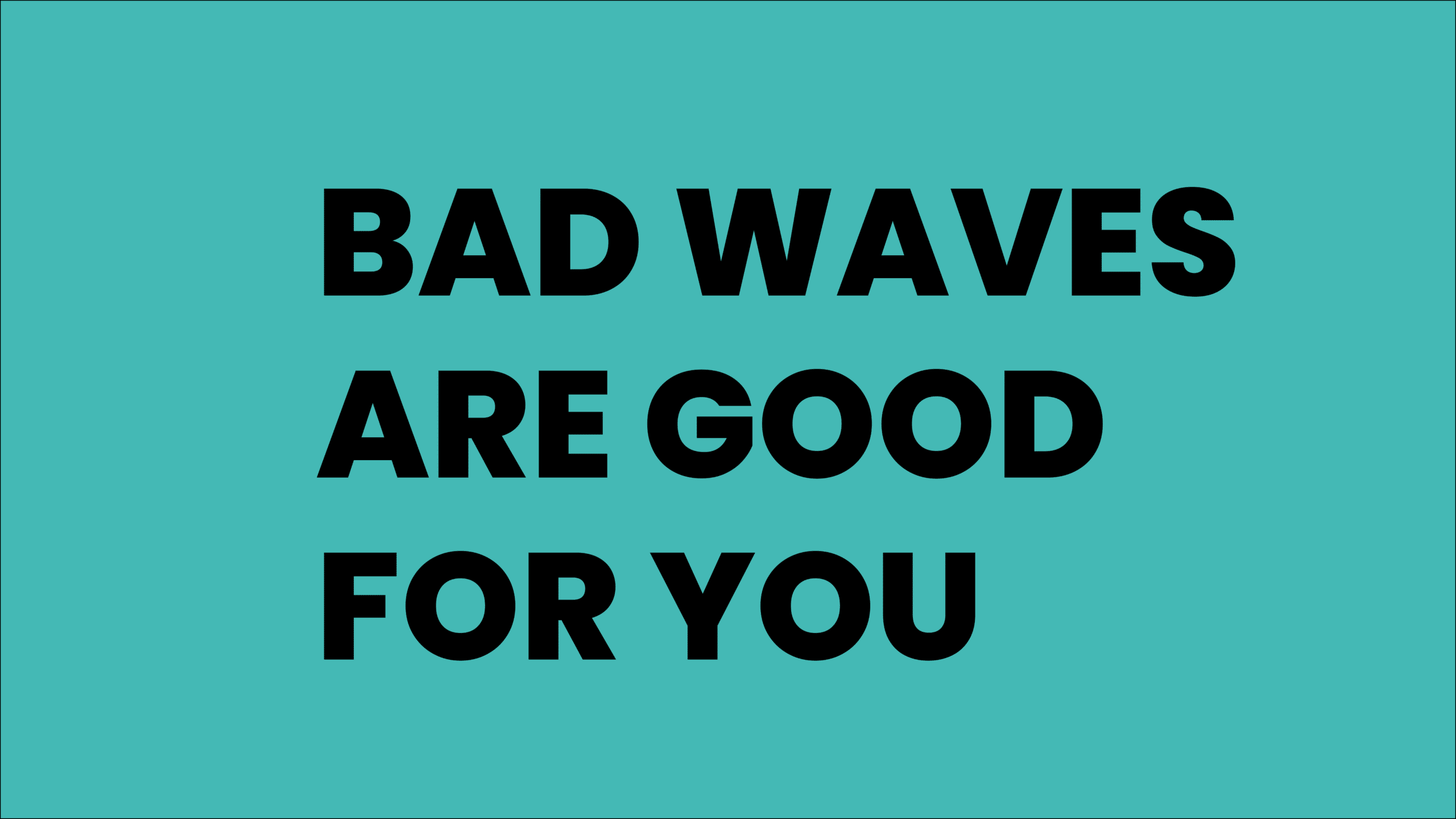 Bad waves are good for you